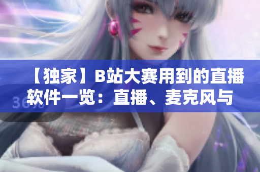 【独家】B站大赛用到的直播软件一览：直播、麦克风与送礼物，一步到位！