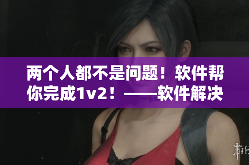 两个人都不是问题！软件帮你完成1v2！——软件解决多人协作难题