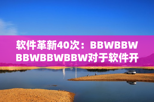 软件革新40次：BBWBBWBBWBBWBBW对于软件开发中的重要性
