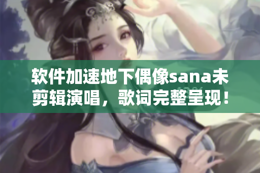 软件加速地下偶像sana未剪辑演唱，歌词完整呈现！