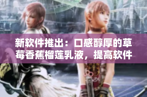 新软件推出：口感醇厚的草莓香蕉榴莲乳液，提高软件性能至9w97w