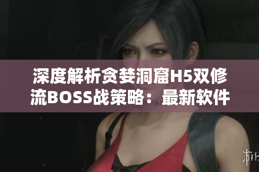 深度解析贪婪洞窟H5双修流BOSS战策略：最新软件技巧大揭秘！