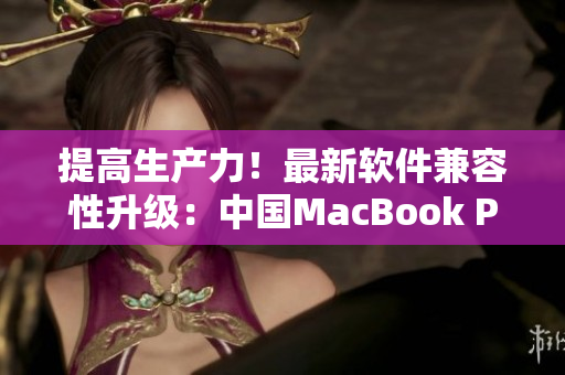 提高生产力！最新软件兼容性升级：中国MacBook Pro 的高清表现