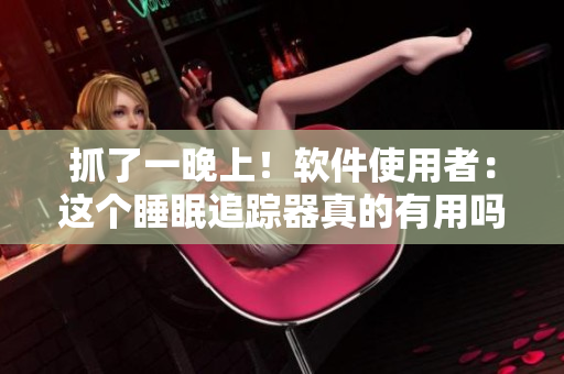 抓了一晚上！软件使用者：这个睡眠追踪器真的有用吗？