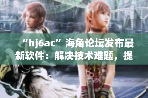 “hj6ac”海角论坛发布最新软件：解决技术难题，提升工作效率！
