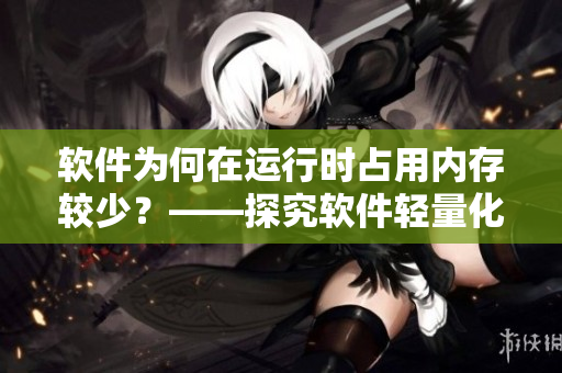 软件为何在运行时占用内存较少？——探究软件轻量化设计理念