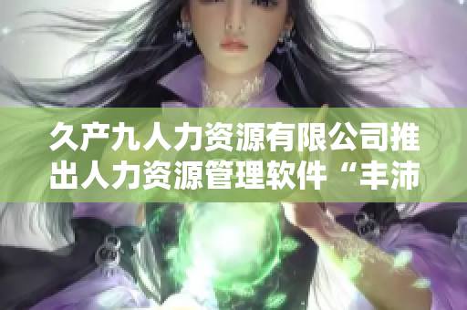 久产九人力资源有限公司推出人力资源管理软件“丰沛有鱼HR”