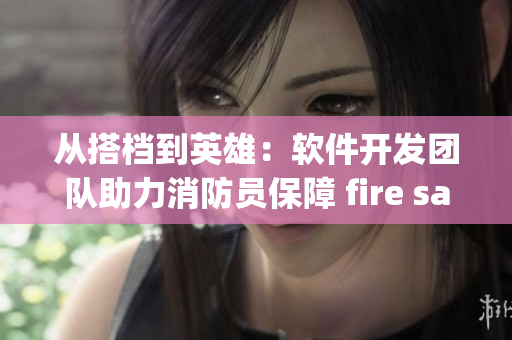 从搭档到英雄：软件开发团队助力消防员保障 fire safety