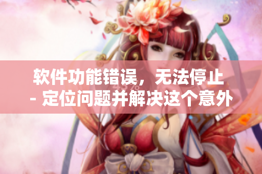 软件功能错误，无法停止 - 定位问题并解决这个意外的故障