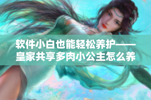 软件小白也能轻松养护——皇家共享多肉小公主怎么养