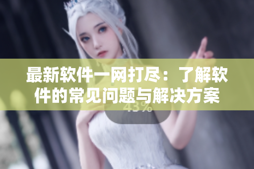 最新软件一网打尽：了解软件的常见问题与解决方案