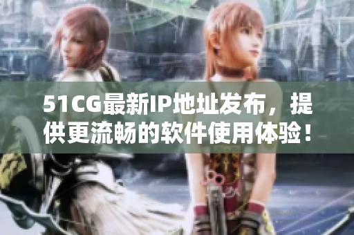 51CG最新IP地址发布，提供更流畅的软件使用体验！