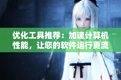 优化工具推荐：加速计算机性能，让您的软件运行更流畅！