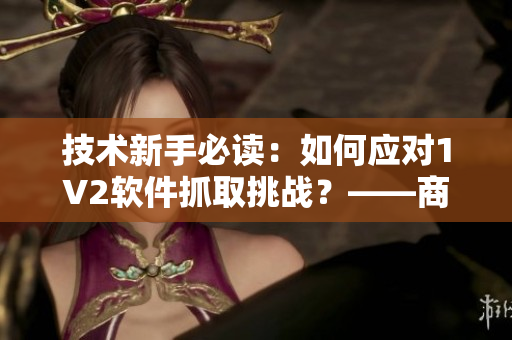 技术新手必读：如何应对1V2软件抓取挑战？——商洛笔趣阁分享实用经验