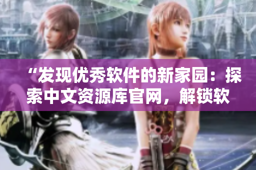 “发现优秀软件的新家园：探索中文资源库官网，解锁软件世界的精彩！”