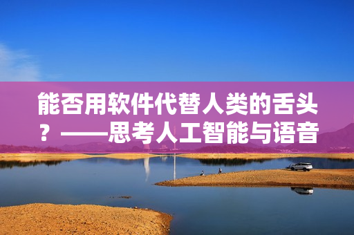 能否用软件代替人类的舌头？——思考人工智能与语音识别技术的未来发展