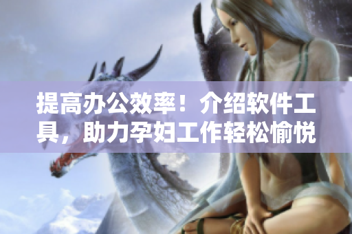 提高办公效率！介绍软件工具，助力孕妇工作轻松愉悦！