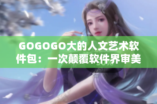 GOGOGO大的人文艺术软件包：一次颠覆软件界审美的创意体验