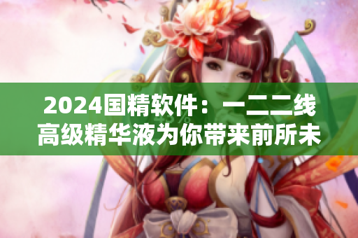 2024国精软件：一二二线高级精华液为你带来前所未有的用户体验