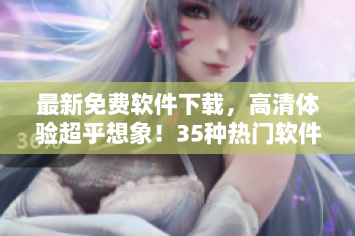 最新免费软件下载，高清体验超乎想象！35种热门软件一网打尽！