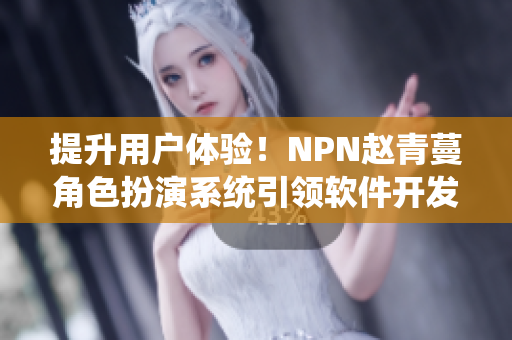 提升用户体验！NPN赵青蔓角色扮演系统引领软件开发新潮流