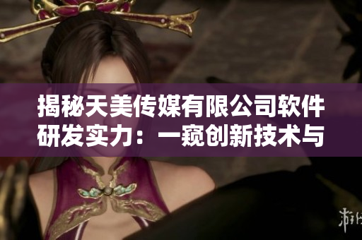 揭秘天美传媒有限公司软件研发实力：一窥创新技术与流程