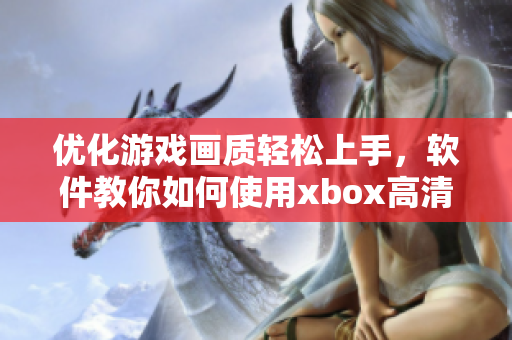 优化游戏画质轻松上手，软件教你如何使用xbox高清视频接口
