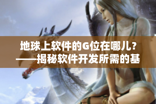 地球上软件的G位在哪儿？——揭秘软件开发所需的基础设施、工具和技能！