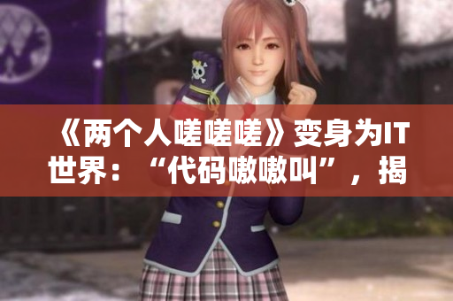 《两个人嗟嗟嗟》变身为IT世界：“代码嗷嗷叫”，揭秘程序员生活！