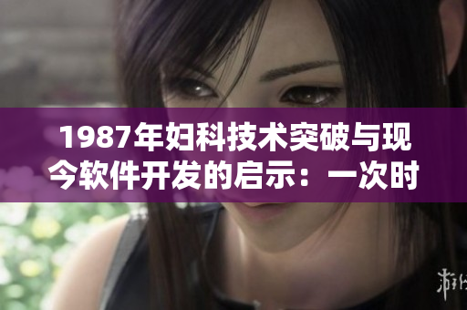 1987年妇科技术突破与现今软件开发的启示：一次时空跨越的思考