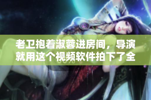老卫抱着淑蓉进房间，导演就用这个视频软件拍下了全程