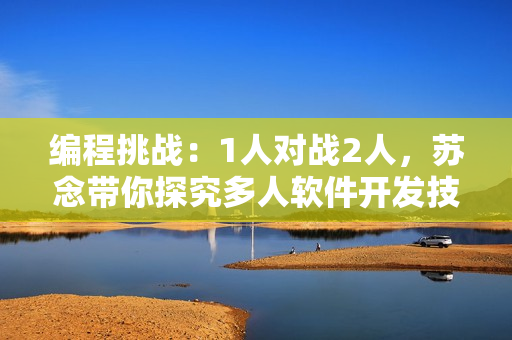 编程挑战：1人对战2人，苏念带你探究多人软件开发技巧