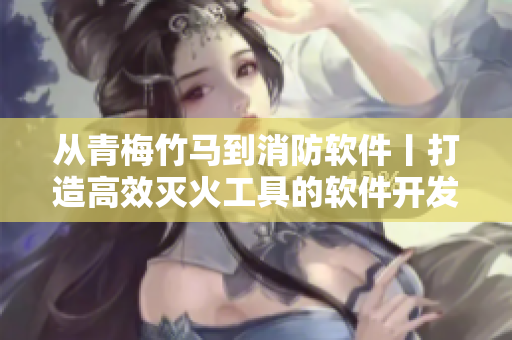 从青梅竹马到消防软件丨打造高效灭火工具的软件开发与应用