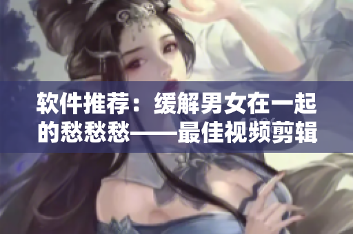 软件推荐：缓解男女在一起的愁愁愁——最佳视频剪辑软件
