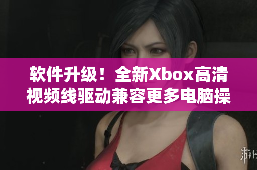 软件升级！全新Xbox高清视频线驱动兼容更多电脑操作系统