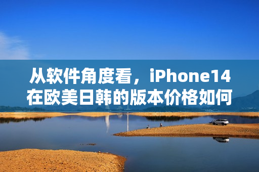 从软件角度看，iPhone14在欧美日韩的版本价格如何？