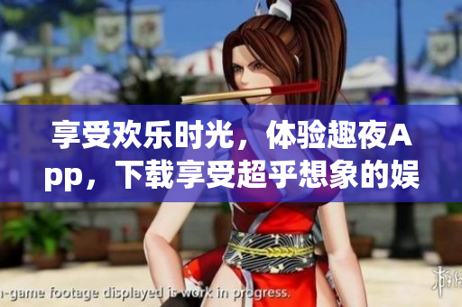 享受欢乐时光，体验趣夜App，下载享受超乎想象的娱乐体验