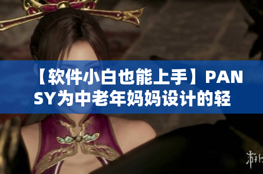 【软件小白也能上手】PANSY为中老年妈妈设计的轻松易学软件
