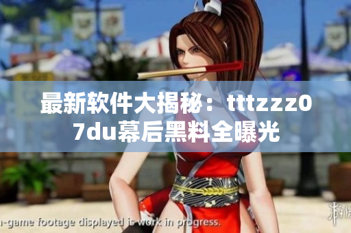 最新软件大揭秘：tttzzz07du幕后黑料全曝光