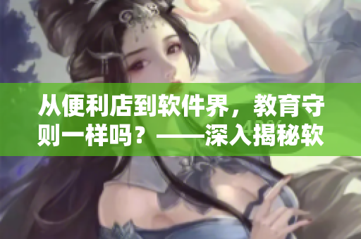 从便利店到软件界，教育守则一样吗？——深入揭秘软件店长的教育方式