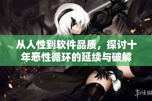 从人性到软件品质，探讨十年恶性循环的延续与破解
