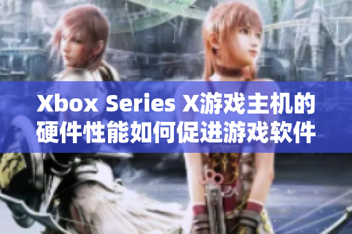 Xbox Series X游戏主机的硬件性能如何促进游戏软件的优化