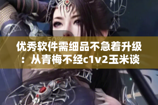 优秀软件需细品不急着升级：从青梅不经c1v2玉米谈起