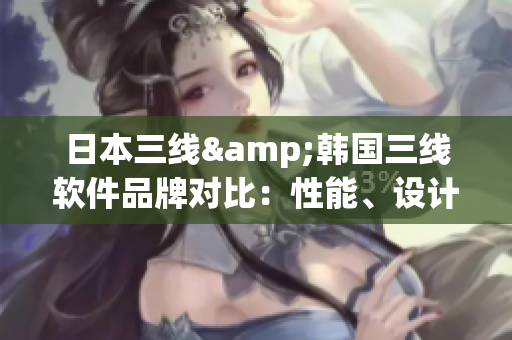 日本三线&韩国三线软件品牌对比：性能、设计、价格如何？