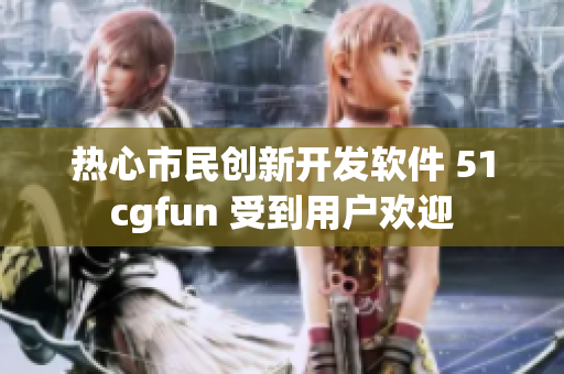 热心市民创新开发软件 51cgfun 受到用户欢迎