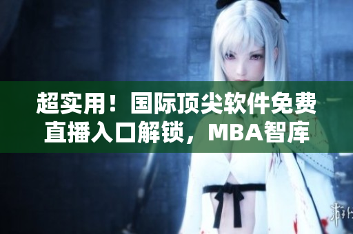 超实用！国际顶尖软件免费直播入口解锁，MBA智库助你成为软件大佬！