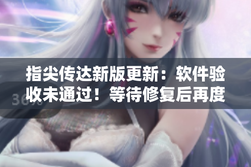 指尖传达新版更新：软件验收未通过！等待修复后再度上线！