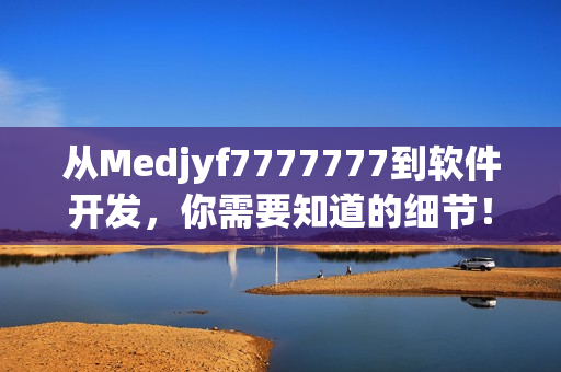 从Medjyf7777777到软件开发，你需要知道的细节！