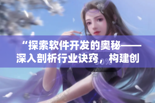 “探索软件开发的奥秘——深入剖析行业诀窍，构建创新软件系统”