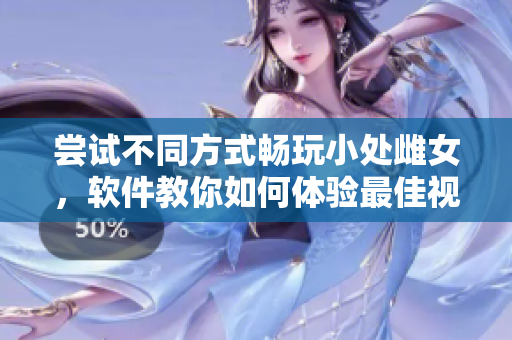 尝试不同方式畅玩小处雌女，软件教你如何体验最佳视听效果